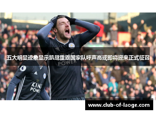 五大明显迹象显示凯恩重返国家队呼声高或即将迎来正式征召