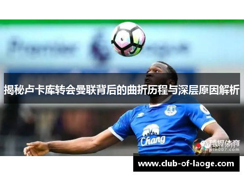 揭秘卢卡库转会曼联背后的曲折历程与深层原因解析