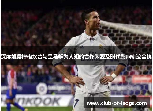 深度解读博格坎普与皇马鲜为人知的合作渊源及时代影响轨迹全貌