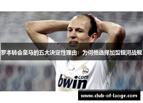 罗本转会皇马的五大决定性理由：为何他选择加盟银河战舰