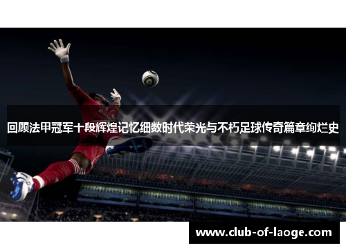 回顾法甲冠军十段辉煌记忆细数时代荣光与不朽足球传奇篇章绚烂史 回顾法甲冠军十段辉煌记忆细数时代荣光与不朽足球传奇篇章绚烂史