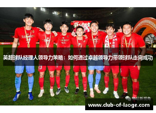英超球队经理人领导力策略:如何通过卓越领导力带领球队走向成功 英超球队经理人领导力策略:如何通过卓越领导力带领球队走向成功