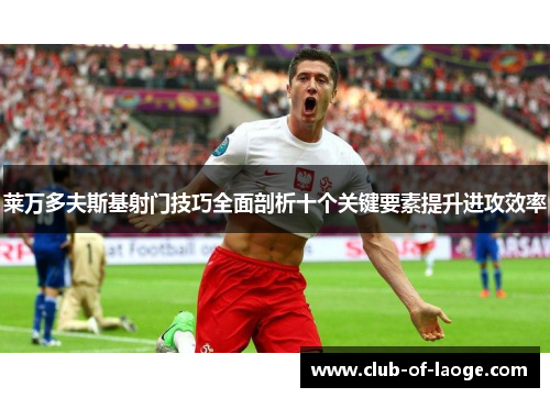 莱万多夫斯基射门技巧全面剖析十个关键要素提升进攻效率 莱万多夫斯基射门技巧全面剖析十个关键要素提升进攻效率