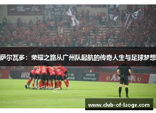 萨尔瓦多:荣耀之路从广州队起航的传奇人生与足球梦想 萨尔瓦多:荣耀之路从广州队起航的传奇人生与足球梦想
