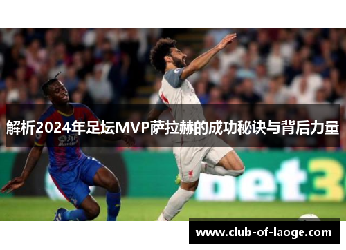解析2024年足坛MVP萨拉赫的成功秘诀与背后力量