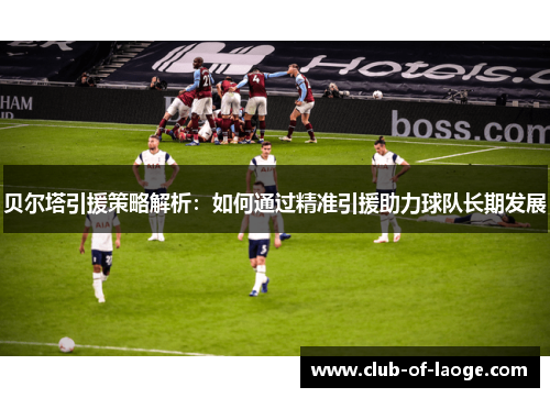 贝尔塔引援策略解析：如何通过精准引援助力球队长期发展