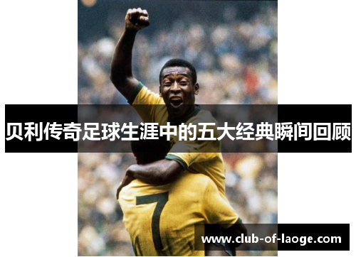 贝利传奇足球生涯中的五大经典瞬间回顾