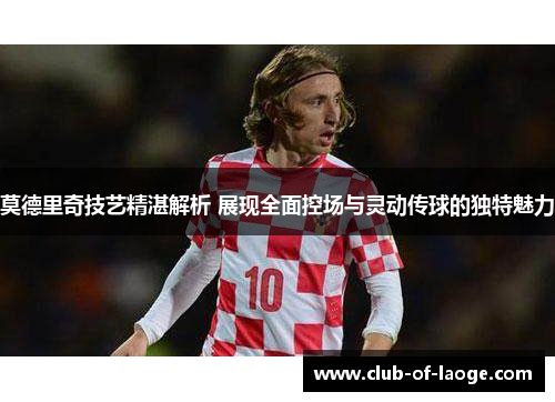 莫德里奇技艺精湛解析 展现全面控场与灵动传球的独特魅力
