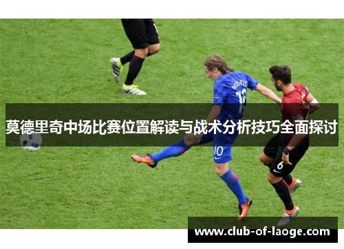 莫德里奇中场比赛位置解读与战术分析技巧全面探讨 莫德里奇中场比赛位置解读与战术分析技巧全面探讨