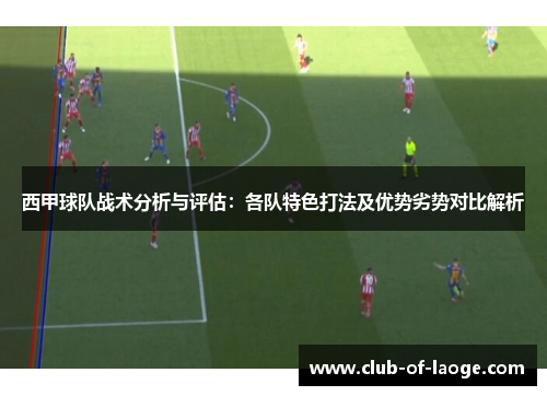 西甲球队战术分析与评估：各队特色打法及优势劣势对比解析