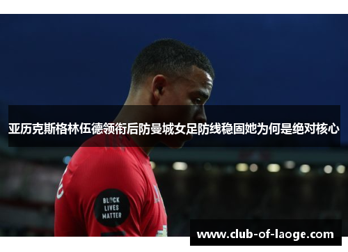 亚历克斯格林伍德领衔后防曼城女足防线稳固她为何是绝对核心