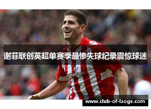 谢菲联创英超单赛季最惨失球纪录震惊球迷