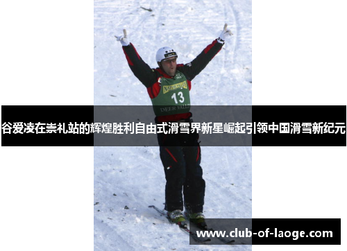 谷爱凌在崇礼站的辉煌胜利自由式滑雪界新星崛起引领中国滑雪新纪元