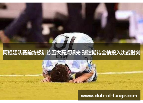 阿根廷队赛前终极训练五大亮点曝光 球迷期待全情投入决战时刻 阿根廷队赛前终极训练五大亮点曝光 球迷期待全情投入决战时刻
