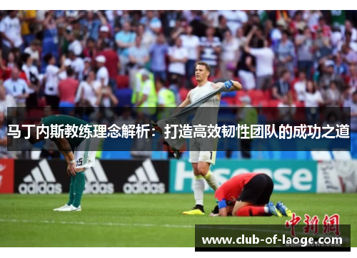 马丁内斯教练理念解析：打造高效韧性团队的成功之道